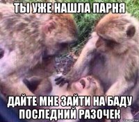 ты уже нашла парня дайте мне зайти на баду последний разочек