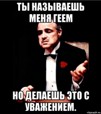 ты называешь меня геем но делаешь это с уважением.