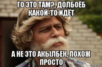 го это там?, долбоёб какой-то идёт а не это акылбек, похож просто