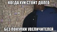 когда хуй стоит долго без покупки увеличителей