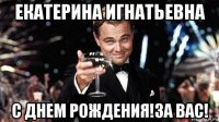 екатерина игнатьевна с днем рождения!за вас!