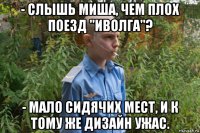 - слышь миша, чем плох поезд "иволга"? - мало сидячих мест, и к тому же дизайн ужас.