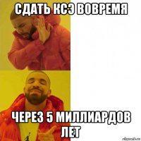 сдать ксэ вовремя через 5 миллиардов лет