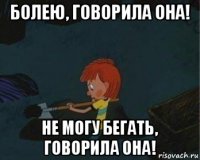 болею, говорила она! не могу бегать, говорила она!