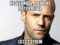 не ценишь, пока не потеряешь (с) стэтхем