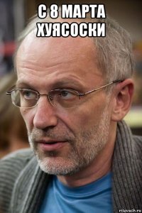с 8 марта хуясоски 