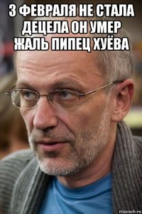 3 февраля не стала децела он умер жаль пипец хуёва 