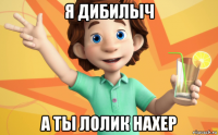 я дибилыч а ты лолик нахер