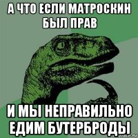 а что если матроскин был прав и мы неправильно едим бутерброды