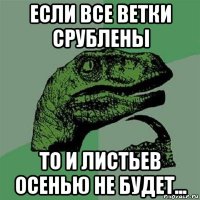 если все ветки срублены то и листьев осенью не будет...