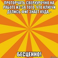 проторчать сверхурочно на работе из-за того, что ключи делись фиг знает куда, - бесценно!