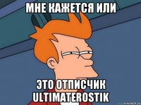 мне кажется или это отписчик ultimaterostik