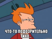  что-то подозрительно тихо...