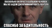 поскольку он просто больной человек, мы не будем дискриминировать лектера спасибо за бдительность