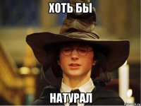 хоть бы натурал