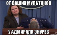 от ваших мультиков у адмирала энурез