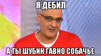 я дебил а ты шубин гавно собачье