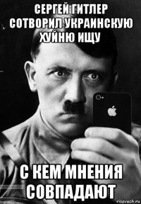 сергей гитлер сотворил украинскую хуйню ищу с кем мнения совпадают