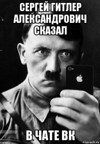 сергей гитлер александрович сказал в чате вк