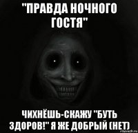 "правда ночного гостя" чихнёшь-скажу "буть здоров!" я же добрый (нет)