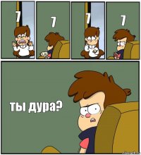 7 7 7 7 ты дура?