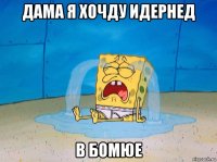 дама я хочду идернед в бомюе