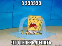 э ээээээ что теперь делать
