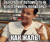 обосрался, потому что не успел принять полисорб? как жаль!