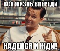 вся жизнь впереди надейся и жди!