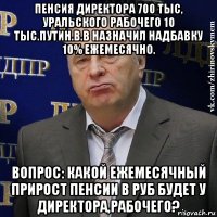 пенсия директора 700 тыс, уральского рабочего 10 тыс.путин.в.в назначил надбавку 10% ежемесячно. вопрос: какой ежемесячный прирост пенсии в руб будет у директора,рабочего?