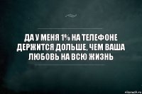 да у меня 1% на телефоне держится дольше, чем ваша любовь на всю жизнь