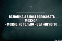 - Батюшка, а в пост голосовать можно?
- Можно, но только не за жирного!