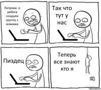 Петрова: о ребята создали группу с мэмами Так что тут у нас Пиздец Теперь все знают кто я