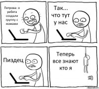 Петрова: о ребята создали группу с мэмами Так... что тут у нас Пиздец Теперь все знают кто я