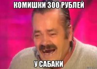 комишки 300 рублей у сабаки