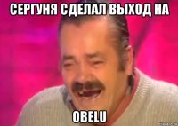 сергуня сделал выход на obelu