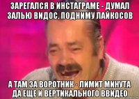 зарегался в инстаграме - думал залью видос, подниму лайкосов а там за воротник - лимит минута да еще и вертикального ввидео