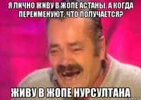 я лично живу в жопе астаны. а когда переименуют, что получается? живу в жопе нурсултана