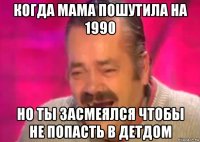 когда мама пошутила на 1990 но ты засмеялся чтобы не попасть в детдом