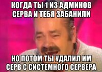 когда ты 1 из админов серва и тебя забанили но потом ты удалил им серв с системного сервера