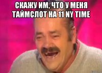 скажу им, что у меня таймслот на 11 ny time 