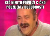 keď niekto povie že c-čko použijem v budúcnosti 