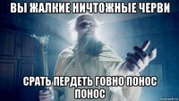 вы жалкие ничтожные черви срать пердеть говно понос понос