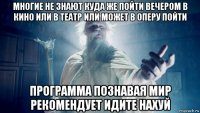 многие не знают куда же пойти вечером в кино или в театр или может в оперу пойти программа познавая мир рекомендует идите нахуй