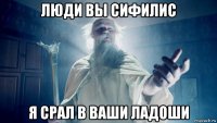 люди вы сифилис я срал в ваши ладоши