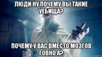 люди ну почему вы такие уебища? почему у вас вместо мозгов говно а?
