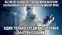 вы же не человечество вы мухи насрали осхлыпки вселенной так пыль мусор прах один только среди вас человек был высоцкий