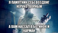 я памятник себе воздвиг нерукотворный а вам нассал в ботинок и карман