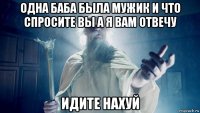 одна баба была мужик и что спросите вы а я вам отвечу идите нахуй