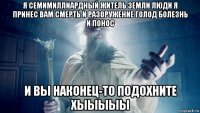 я семимиллиардный житель земли люди я принес вам смерть и разоружение голод болезнь и понос и вы наконец-то подохните хыыыыы